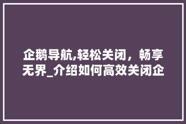 企鹅导航,轻松关闭，畅享无界_介绍如何高效关闭企鹅应用