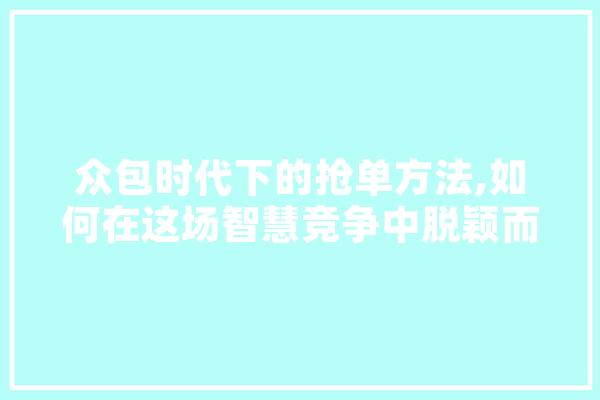 众包时代下的抢单方法,如何在这场智慧竞争中脱颖而出