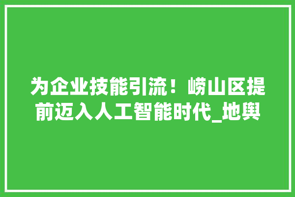 为企业技能引流！崂山区提前迈入人工智能时代_地舆信息_技巧