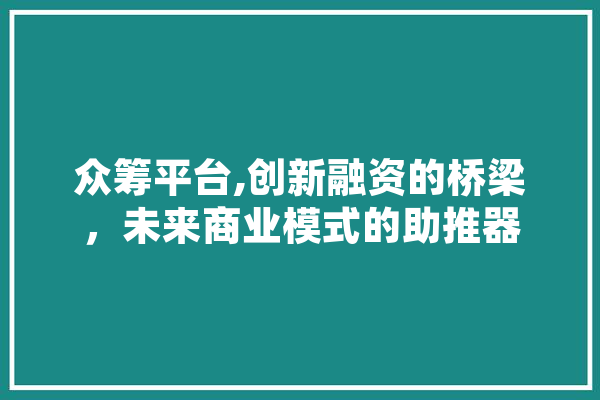 众筹平台,创新融资的桥梁，未来商业模式的助推器