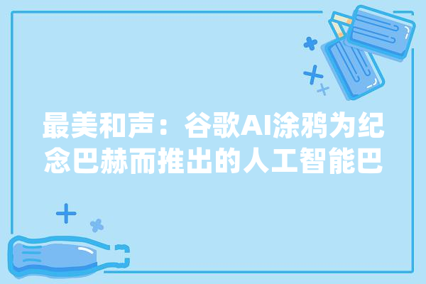 最美和声：谷歌AI涂鸦为纪念巴赫而推出的人工智能巴赫风格音乐_巴赫_人工智能 智能助手
