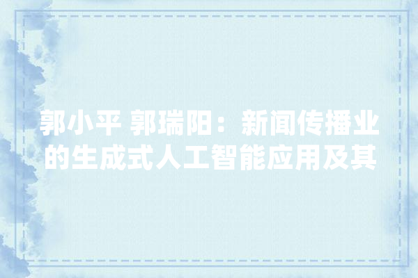 郭小平 郭瑞阳：新闻传播业的生成式人工智能应用及其风险应对_人工智能_消息