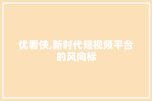 优看侠,新时代短视频平台的风向标