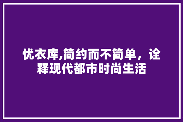 优衣库,简约而不简单，诠释现代都市时尚生活