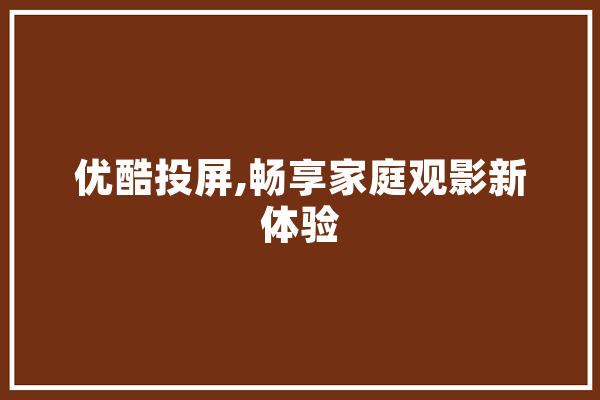 优酷投屏,畅享家庭观影新体验