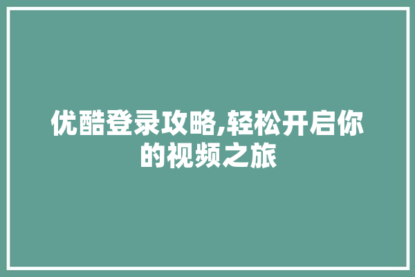 优酷登录攻略,轻松开启你的视频之旅