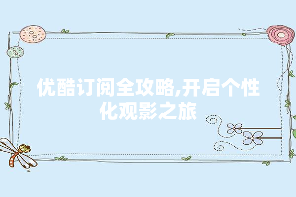 优酷订阅全攻略,开启个性化观影之旅