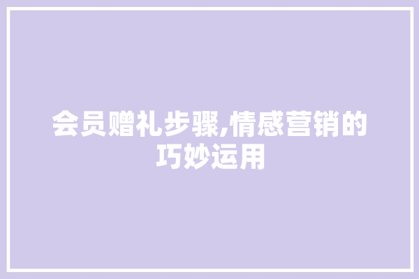 会员赠礼步骤,情感营销的巧妙运用