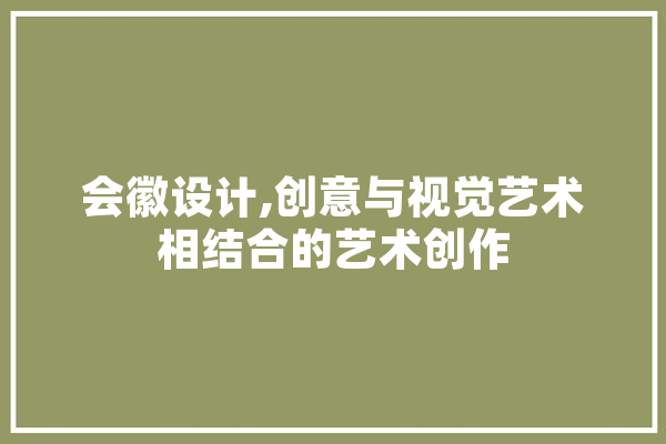 会徽设计,创意与视觉艺术相结合的艺术创作