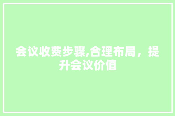 会议收费步骤,合理布局，提升会议价值