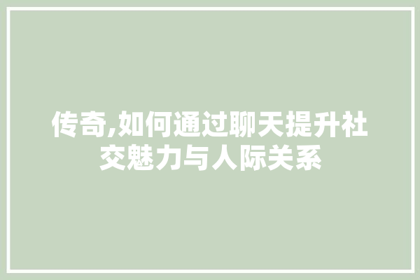 传奇,如何通过聊天提升社交魅力与人际关系