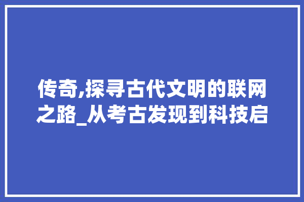 传奇,探寻古代文明的联网之路_从考古发现到科技启示