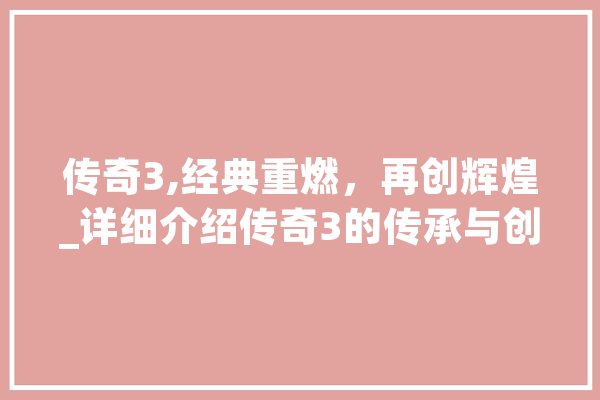 传奇3,经典重燃，再创辉煌_详细介绍传奇3的传承与创新 计算机