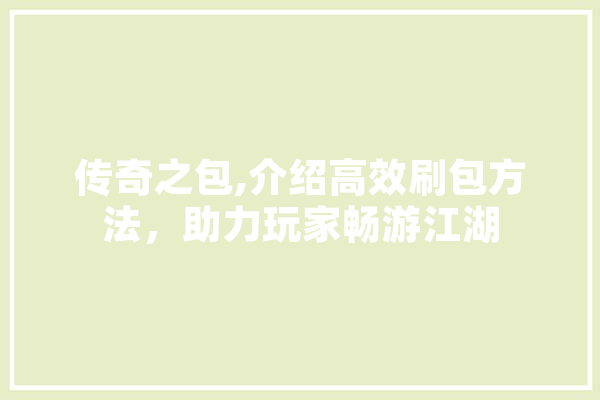 传奇之包,介绍高效刷包方法，助力玩家畅游江湖 云服务