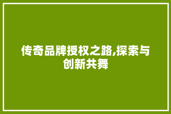 传奇品牌授权之路,探索与创新共舞
