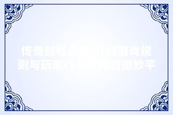 传奇封号之路,介绍游戏规则与玩家行为之间的微妙平衡 AI简讯