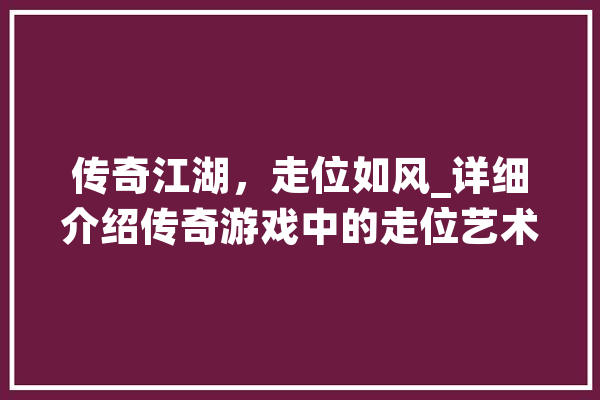 传奇江湖，走位如风_详细介绍传奇游戏中的走位艺术 文字写作