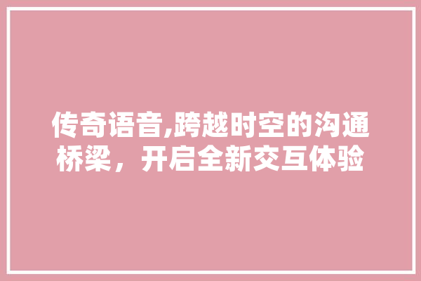 传奇语音,跨越时空的沟通桥梁，开启全新交互体验