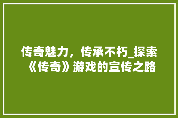 传奇魅力，传承不朽_探索《传奇》游戏的宣传之路