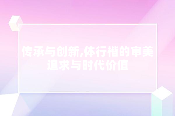 传承与创新,体行楷的审美追求与时代价值