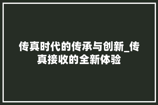 传真时代的传承与创新_传真接收的全新体验