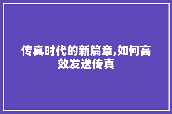 传真时代的新篇章,如何高效发送传真