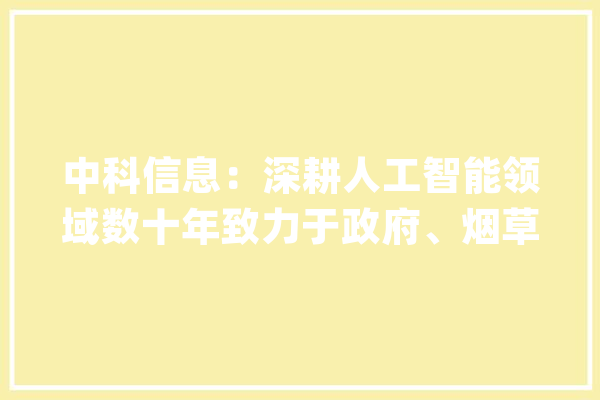 中科信息：深耕人工智能领域数十年致力于政府、烟草、印钞、油气等行业的数字化转型_聪明_人工智能