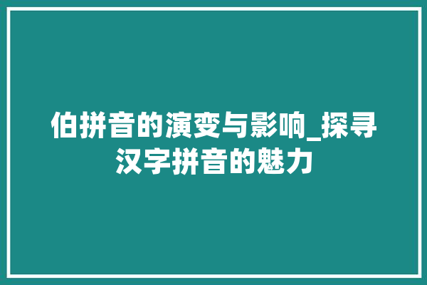 伯拼音的演变与影响_探寻汉字拼音的魅力 云服务