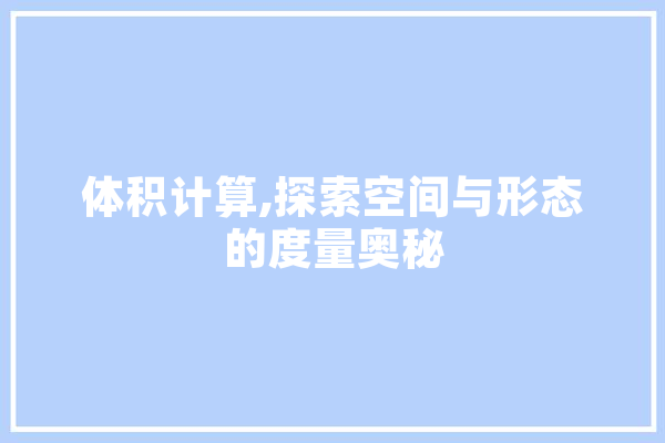 体积计算,探索空间与形态的度量奥秘