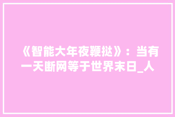 《智能大年夜鞭挞》：当有一天断网等于世界末日_人工智能_智能 智能助手
