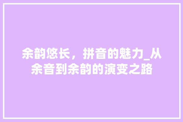 余韵悠长，拼音的魅力_从余音到余韵的演变之路