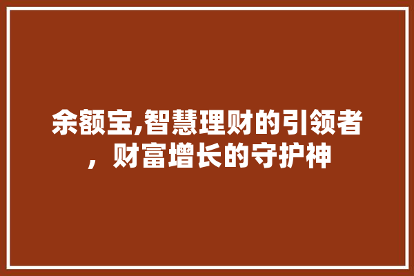 余额宝,智慧理财的引领者，财富增长的守护神