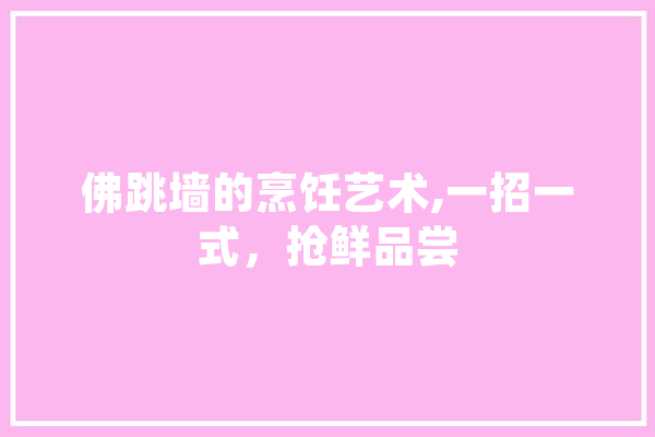 佛跳墙的烹饪艺术,一招一式，抢鲜品尝