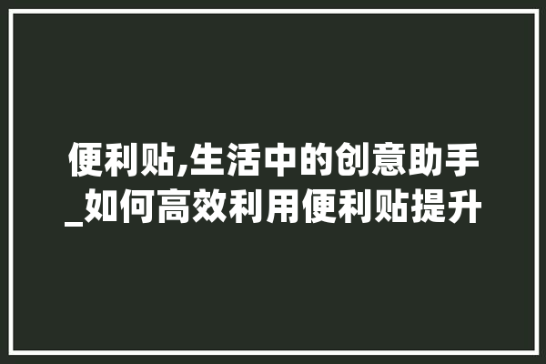便利贴,生活中的创意助手_如何高效利用便利贴提升生活品质