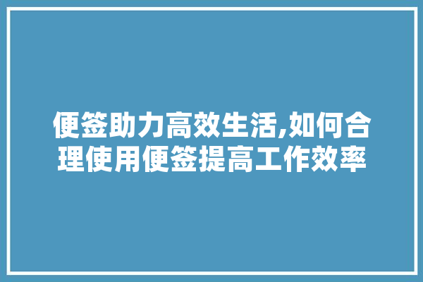 便签助力高效生活,如何合理使用便签提高工作效率