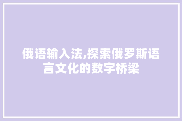 俄语输入法,探索俄罗斯语言文化的数字桥梁
