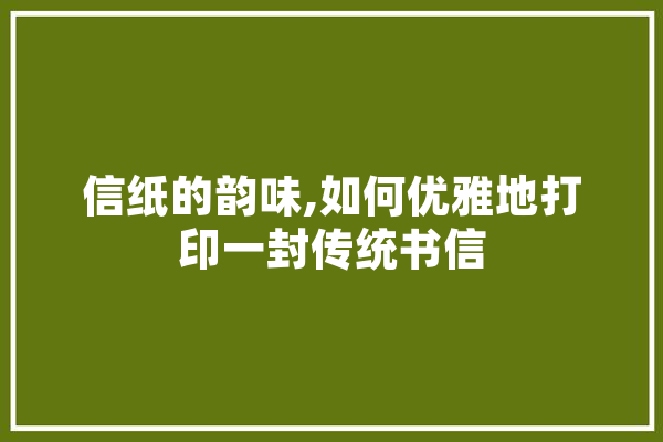 信纸的韵味,如何优雅地打印一封传统书信