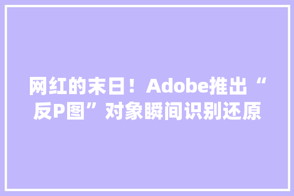 网红的末日！Adobe推出“反P图”对象瞬间识别还原真图_对象_图像 计算机