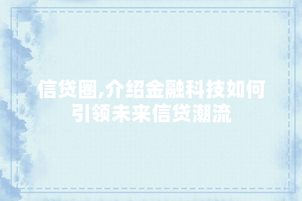 信贷圈,介绍金融科技如何引领未来信贷潮流