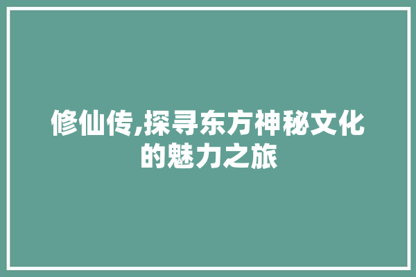 修仙传,探寻东方神秘文化的魅力之旅 智能问答