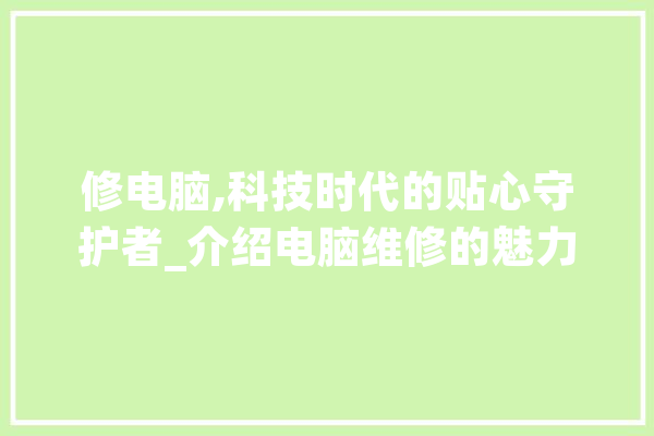 修电脑,科技时代的贴心守护者_介绍电脑维修的魅力与价值
