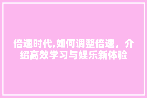 倍速时代,如何调整倍速，介绍高效学习与娱乐新体验