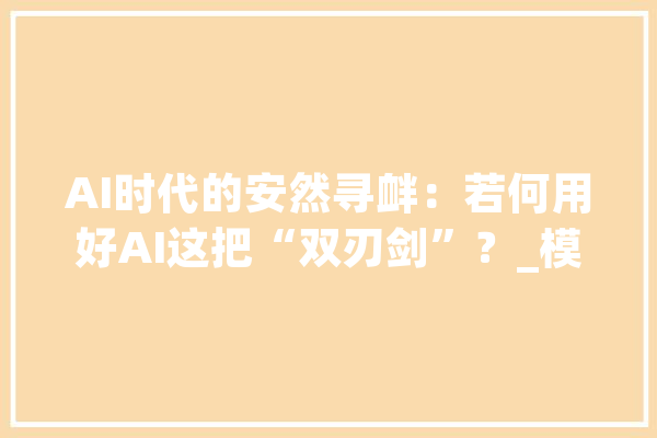 AI时代的安然寻衅：若何用好AI这把“双刃剑”？_模子_企业 计算机