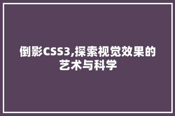 倒影CSS3,探索视觉效果的艺术与科学
