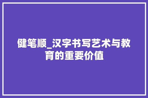 健笔顺_汉字书写艺术与教育的重要价值