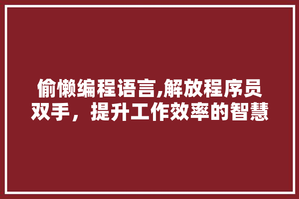偷懒编程语言,解放程序员双手，提升工作效率的智慧之选 智能写作