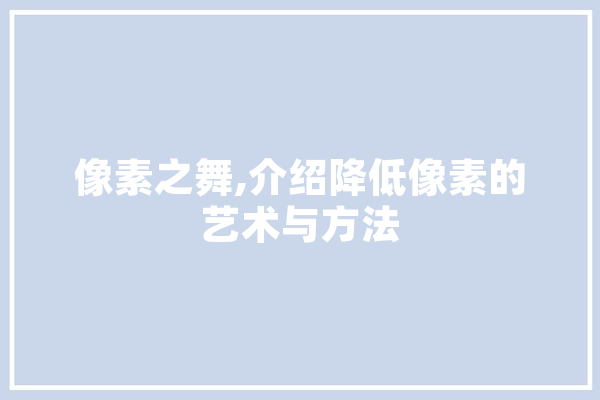 像素之舞,介绍降低像素的艺术与方法