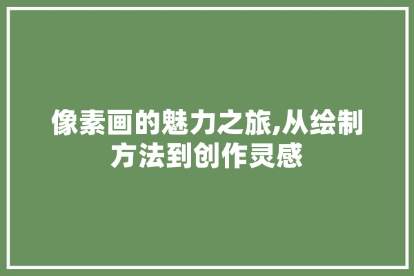 像素画的魅力之旅,从绘制方法到创作灵感