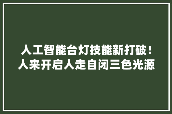 人工智能台灯技能新打破！人来开启人走自闭三色光源自动调节_台灯_智能 文字写作