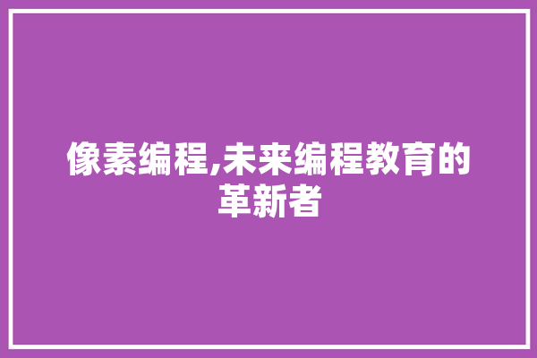 像素编程,未来编程教育的革新者